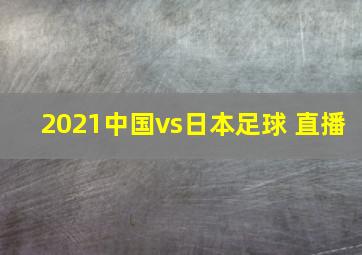 2021中国vs日本足球 直播